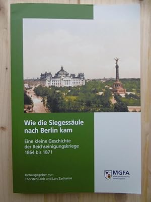 Bild des Verkufers fr Wie die Siegessule nach Berlin kam. Eine kleine Geschichte der Reichseinigungskriege 1864 bis 1871. (In Zusammenarbeit des Militrgeschichtlichen Forschungsamtes, Potsdam, und des Napoleonmuseums Thurgau herausgegeben von Thortsen Loch und Lars Zacharias). zum Verkauf von Antiquariat Steinwedel