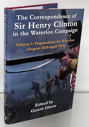 Bild des Verkufers fr The Correspondence Of Sir Henry Clinton in the Waterloo Campaign. Volume 1: Preparations for Waterloo August 1814-April 1815 zum Verkauf von St Marys Books And Prints