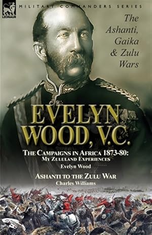 Seller image for Evelyn Wood, V.C.: the Ashanti, Gaika & Zulu Wars-The Campaigns in Africa 1873-1880: My Zululand Experiences by Evelyn Wood & Ashanti to the Zulu War for sale by GreatBookPricesUK