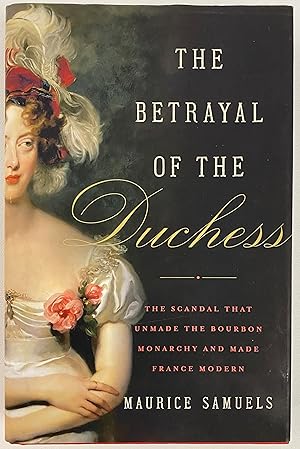 The Betrayal of the Duchess: The Scandal That Unmade the Bourbon Monarchy and Made France Modern