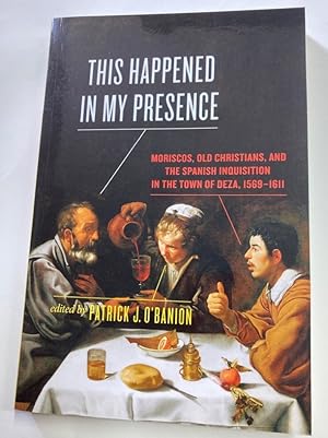 Seller image for This Happened in My Presence. Moriscos, Old Christians, and the Spanish Inquisition in the Town of Deza, 1569 - 1611. for sale by Plurabelle Books Ltd