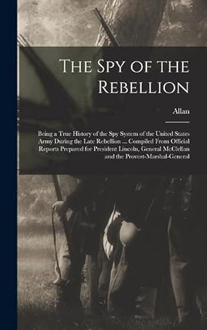 Imagen del vendedor de The Spy of the Rebellion; Being a True History of the Spy System of the United States Army During the Late Rebellion . Compiled from Official Reports Prepared for President Lincoln, General Mcclellan and the Provost-Marshal-General (Hardcover) a la venta por Grand Eagle Retail