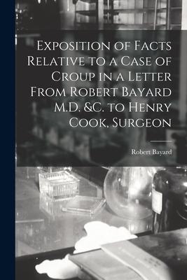 Image du vendeur pour Exposition of Facts Relative to a Case of Croup in a Letter From Robert Bayard M.D. &c. to Henry Cook, Surgeon [microform] (Paperback or Softback) mis en vente par BargainBookStores