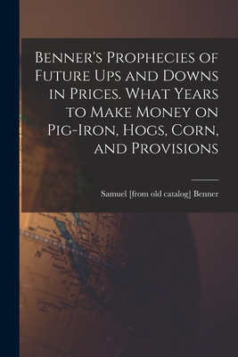 Immagine del venditore per Benner's Prophecies of Future ups and Downs in Prices. What Years to Make Money on Pig-iron, Hogs, Corn, and Provisions (Paperback or Softback) venduto da BargainBookStores