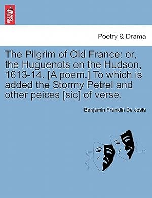 Seller image for The Pilgrim of Old France: Or, the Huguenots on the Hudson, 1613-14. [a Poem.] to Which Is Added the Stormy Petrel and Other Peices [sic] of Vers (Paperback or Softback) for sale by BargainBookStores