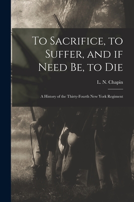 Seller image for To Sacrifice, to Suffer, and If Need Be, to Die: a History of the Thirty-fourth New York Regiment (Paperback or Softback) for sale by BargainBookStores