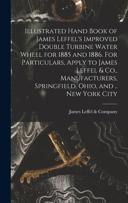 Imagen del vendedor de Illustrated Hand Book of James Leffel's Improved Double Turbine Water Wheel for 1885 and 1886. For Particulars, Apply to James Leffel & Co., Manufactu (Hardback or Cased Book) a la venta por BargainBookStores