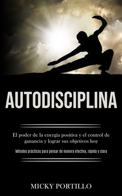 Imagen del vendedor de Autodisciplina: El poder de la energ�a positiva y el control de ganancia y lograr sus objetivos hoy (M�todos pr�cticos para pensar de (Paperback or Softback) a la venta por BargainBookStores