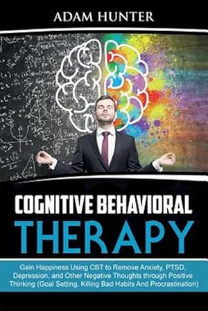 Seller image for Cognitive Behavioral Therapy: Gain Happiness Using CBT to Remove Anxiety, PTSD, Depression, and Other Negative Thoughts through Positive Thinking (Goa for sale by GreatBookPrices