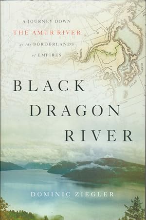 Black Dragon River. A Journey Down the Amur River at the Borderlands of Empires.
