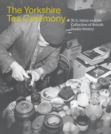 The Yorkshire Tea Ceremony: W.A Ismay and his Collection of British Studio Pottery