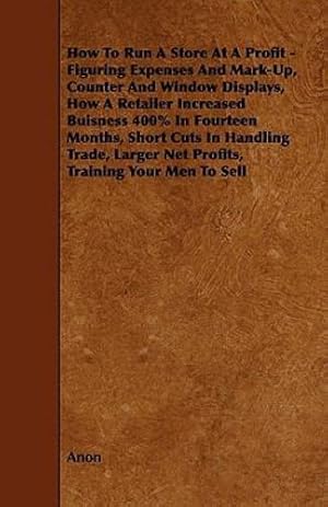 Seller image for How To Run A Store At A Profit - Figuring Expenses And Mark-Up, Counter And Window Displays, How A Retailer Increased Buisness 400% In Fourteen . Larger Net Profits, Training Your Men To Sell [Soft Cover ] for sale by booksXpress