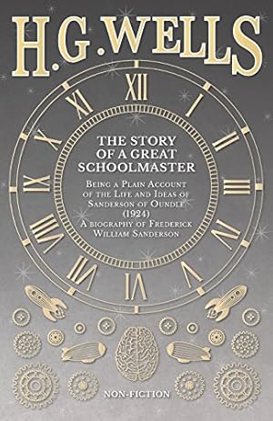 Seller image for The Story of a Great Schoolmaster: Being a Plain Account of the Life and Ideas of Sanderson of Oundle (1924) a biography of Frederick William Sanderson by Wells, H. G. [Paperback ] for sale by booksXpress