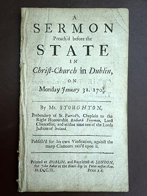 Imagen del vendedor de A Sermon Preach'd before the State in Christ-Church in Dublin, on Monday January 31. 1708/9. By Mr. Stoughton, Prebendary of St. Patrick, Chaplain to the Right Honourable Richard Freeman, lord chancellor, and at the that time one of the Lords Justices of Ireland. Publish'd for his own vindication, against the many clamours rais'd upon it. a la venta por Tony Hutchinson