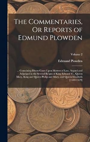 Imagen del vendedor de The Commentaries, or Reports of Edmund Plowden: . Containing Divers Cases upon Matters of Law, Argued and Adjudged in the Several Reigns of King Edward Vi. , Queen Mary, King and Queen Philip and Mary, and Queen Elizabeth [1548-1579]; Volume 2 (Hardcover) a la venta por Grand Eagle Retail