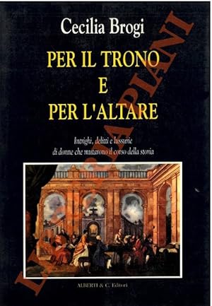 Per il trono e per l'altare. Intrighi, delitti e lussurie di donne che mutarono il corso della st...