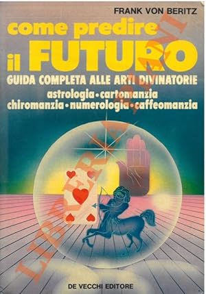 Come predire il futuro. Guida completa alle arti divinatorie. Astrologia, Chiromanzia, Cartomanzi...