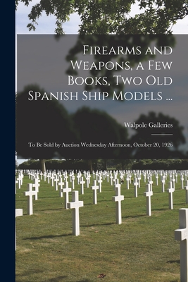 Immagine del venditore per Firearms and Weapons, a Few Books, Two Old Spanish Ship Models .: to Be Sold by Auction Wednesday Afternoon, October 20, 1926 (Paperback or Softback) venduto da BargainBookStores