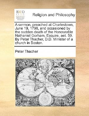 Bild des Verkufers fr A Sermon, Preached at Charlestown, June 19, 1796, and Occasioned by the Sudden Death of the Honourable Nathaniel Gorham, Esquire, AET. 59. by Peter Th (Paperback or Softback) zum Verkauf von BargainBookStores