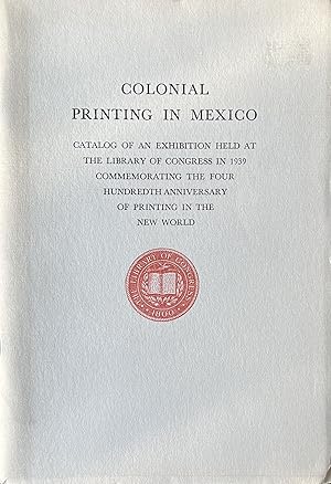 Colonial Printing in Mexico: Catalog of an Exhibition Held At the Library of Congress in 1939 Com...