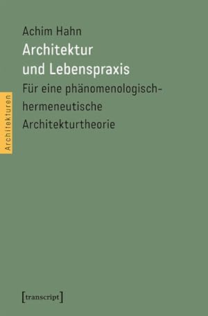 Architektur und Lebenspraxis Für eine phänomenologisch-hermeneutische Architekturtheorie