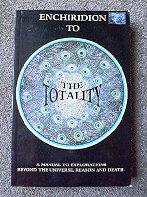 Enchiridion to the Totality: A Manual to Explorations Beyond the Universe, Reason and Death [Limi...