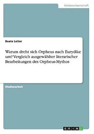 Imagen del vendedor de Warum dreht sich Orpheus nach Eurydike um? Vergleich ausgewhlter literarischer Bearbeitungen des Orpheus-Mythos a la venta por BuchWeltWeit Ludwig Meier e.K.