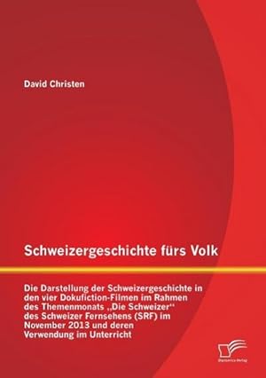 Seller image for Schweizergeschichte frs Volk: Die Darstellung der Schweizergeschichte in den vier Dokufiction-Filmen im Rahmen des Themenmonats Die Schweizer des Schweizer Fernsehens (SRF) im November 2013 und deren Verwendung im Unterricht for sale by BuchWeltWeit Ludwig Meier e.K.