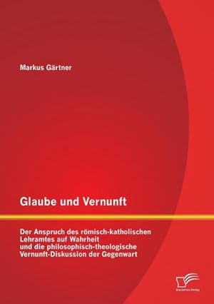 Bild des Verkufers fr Glaube und Vernunft: Der Anspruch des rmisch-katholischen Lehramtes auf Wahrheit und die philosophisch-theologische Vernunft-Diskussion der Gegenwart zum Verkauf von BuchWeltWeit Ludwig Meier e.K.