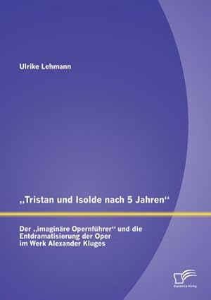 Bild des Verkufers fr Tristan und Isolde nach 5 Jahren: Der imaginre Opernfhrer und die Entdramatisierung der Oper im Werk Alexander Kluges zum Verkauf von BuchWeltWeit Ludwig Meier e.K.