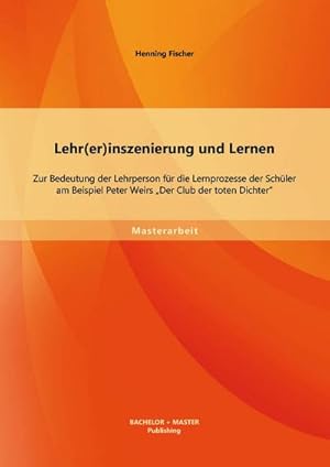 Seller image for Lehr(er)inszenierung und Lernen: Zur Bedeutung der Lehrperson fr die Lernprozesse der Schler am Beispiel Peter Weirs "Der Club der toten Dichter" for sale by BuchWeltWeit Ludwig Meier e.K.