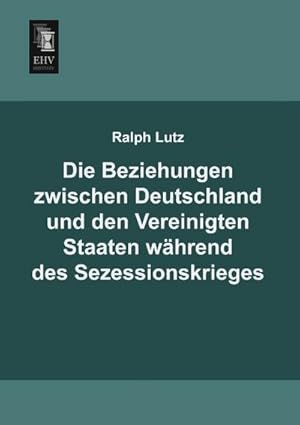 Seller image for Die Beziehungen zwischen Deutschland und den Vereinigten Staaten whrend des Sezessionskrieges for sale by BuchWeltWeit Ludwig Meier e.K.