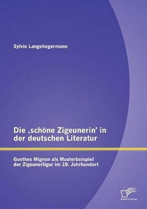 Seller image for Die schne Zigeunerin in der deutschen Literatur: Goethes Mignon als Musterbeispiel der Zigeunerfigur im 19. Jahrhundert for sale by BuchWeltWeit Ludwig Meier e.K.