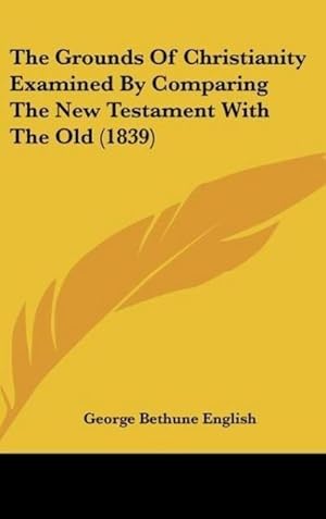 Bild des Verkufers fr The Grounds Of Christianity Examined By Comparing The New Testament With The Old (1839) zum Verkauf von BuchWeltWeit Ludwig Meier e.K.