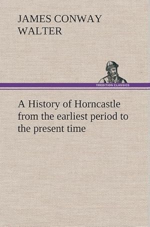 Bild des Verkufers fr A History of Horncastle from the earliest period to the present time zum Verkauf von BuchWeltWeit Ludwig Meier e.K.