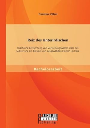 Bild des Verkufers fr Reiz des Unterirdischen: Diachrone Betrachtung von Vorstellungswelten ber das Subterrane am Beispiel von ausgewhlten Hhlen im Harz zum Verkauf von BuchWeltWeit Ludwig Meier e.K.