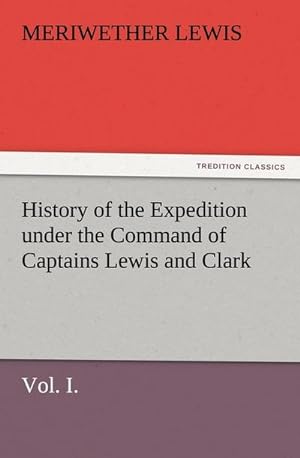 Seller image for History of the Expedition under the Command of Captains Lewis and Clark, Vol. I. To the Sources of the Missouri, Thence Across the Rocky Mountains and Down the River Columbia to the Pacific Ocean. Performed During the Years 1804-5-6. for sale by BuchWeltWeit Ludwig Meier e.K.