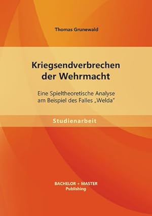 Seller image for Kriegsendverbrechen der Wehrmacht: Eine Spieltheoretische Analyse am Beispiel des Falles Welda for sale by BuchWeltWeit Ludwig Meier e.K.