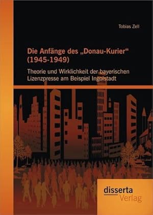 Immagine del venditore per Die Anfnge des Donau-Kurier (1945-1949): Theorie und Wirklichkeit der bayerischen Lizenzpresse am Beispiel Ingolstadt venduto da BuchWeltWeit Ludwig Meier e.K.