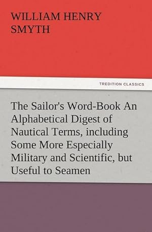 Imagen del vendedor de The Sailor's Word-Book An Alphabetical Digest of Nautical Terms, including Some More Especially Military and Scientific, but Useful to Seamen, as well as Archaisms of Early Voyagers, etc. a la venta por BuchWeltWeit Ludwig Meier e.K.