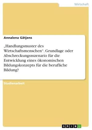 Bild des Verkufers fr Handlungsmuster des Wirtschaftsmenschen. Grundlage oder Abschreckungssszenario fr die Entwicklung eines konomischen Bildungskonzepts fr die berufliche Bildung? zum Verkauf von BuchWeltWeit Ludwig Meier e.K.