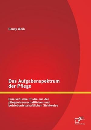 Seller image for Das Aufgabenspektrum der Pflege: Eine kritische Studie aus der pflegewissenschaftlichen und betriebswirtschaftlichen Sichtweise for sale by BuchWeltWeit Ludwig Meier e.K.