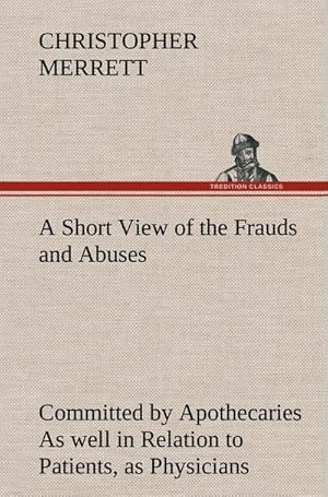 Immagine del venditore per A Short View of the Frauds and Abuses Committed by Apothecaries As well in Relation to Patients, as Physicians: And Of the only Remedy thereof by Physicians making their own Medicines. venduto da BuchWeltWeit Ludwig Meier e.K.