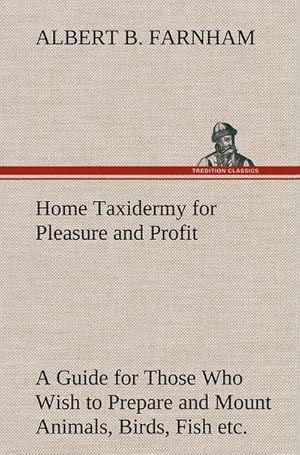 Seller image for Home Taxidermy for Pleasure and Profit A Guide for Those Who Wish to Prepare and Mount Animals, Birds, Fish, Reptiles, etc., for Home, Den, or Office Decoration for sale by BuchWeltWeit Ludwig Meier e.K.