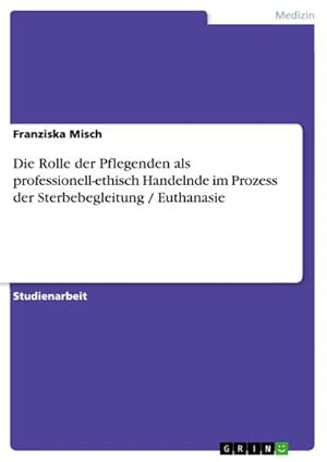 Seller image for Die Rolle der Pflegenden als professionell-ethisch Handelnde im Prozess der Sterbebegleitung / Euthanasie for sale by BuchWeltWeit Ludwig Meier e.K.