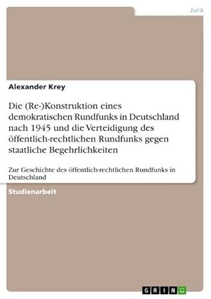 Seller image for Die (Re-)Konstruktion eines demokratischen Rundfunks in Deutschland nach 1945 und die Verteidigung des ffentlich-rechtlichen Rundfunks gegen staatliche Begehrlichkeiten for sale by BuchWeltWeit Ludwig Meier e.K.