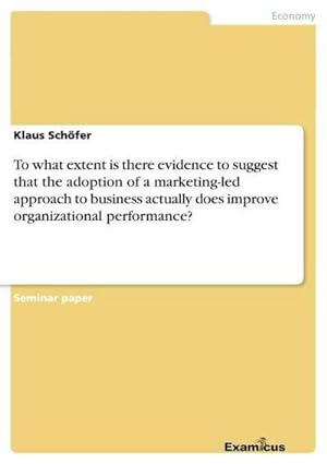 Seller image for To what extent is there evidence to suggest that the adoption of a marketing-led approach to business actually does improve organizational performance? for sale by BuchWeltWeit Ludwig Meier e.K.