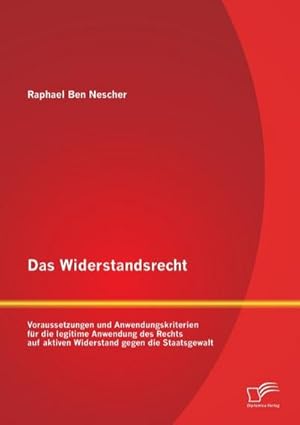 Seller image for Das Widerstandsrecht: Voraussetzungen und Anwendungskriterien fr die legitime Anwendung des Rechts auf aktiven Widerstand gegen die Staatsgewalt for sale by BuchWeltWeit Ludwig Meier e.K.