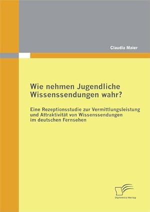 Seller image for Wie nehmen Jugendliche Wissenssendungen wahr? Eine Rezeptionsstudie zur Vermittlungsleistung und Attraktivitt von Wissenssendungen im deutschen Fernsehen for sale by BuchWeltWeit Ludwig Meier e.K.