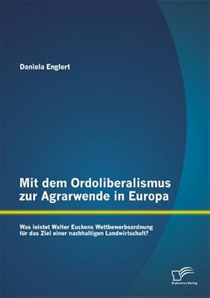 Imagen del vendedor de Mit dem Ordoliberalismus zur Agrarwende in Europa: Was leistet Walter Euckens Wettbewerbsordnung fr das Ziel einer nachhaltigen Landwirtschaft? a la venta por BuchWeltWeit Ludwig Meier e.K.